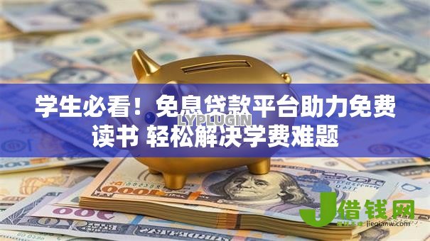 学生必看！免息贷款平台助力免费读书 轻松解决学费难题