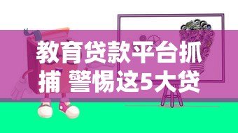 教育贷款平台抓捕 警惕这5大贷款陷阱与防范指南
