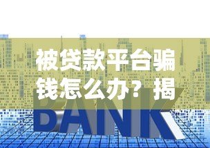 被贷款平台骗钱怎么办？揭露常见套路与自救指南