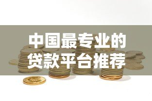 中国最专业的贷款平台推荐:如何选择靠谱的借贷渠道? 中国最专业的贷款平台推荐:如何选择靠谱的借贷渠道?
