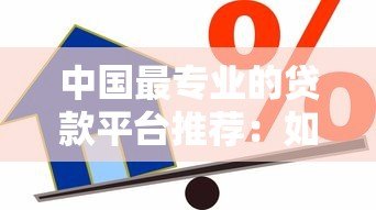 中国最专业的贷款平台推荐:如何选择靠谱的借贷渠道? 中国最专业的贷款平台推荐:如何选择靠谱的借贷渠道?