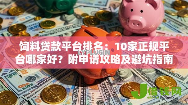 饲料贷款平台排名:10家正规平台哪家好?附申请攻略及避坑指南 饲料贷款平台排名:10家正规平台哪家好?附申请攻略及避坑指南