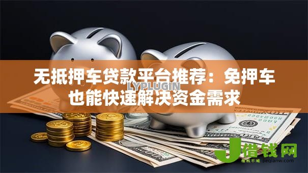 无抵押车贷款平台推荐:免押车也能快速解决资金需求 无抵押车贷款平台推荐:免押车也能快速解决资金需求