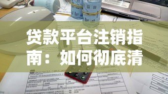 贷款平台注销指南:如何彻底清除账户与个人信息 贷款平台注销指南:如何彻底清除账户与个人信息
