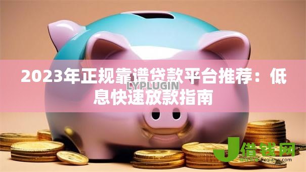 2023年正规靠谱贷款平台推荐：低息快速放款指南