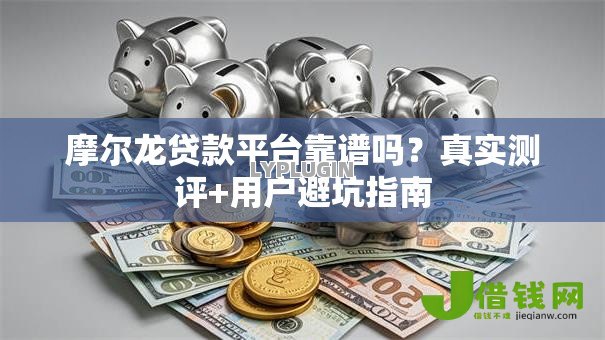 摩尔龙贷款平台靠谱吗?真实测评+用户避坑指南 摩尔龙贷款平台靠谱吗?真实测评+用户避坑指南