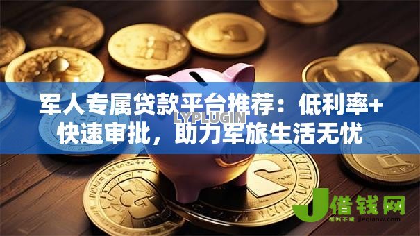 军人专属贷款平台推荐:低利率+快速审批,助力军旅生活无忧 军人专属贷款平台推荐:低利率+快速审批,助力军旅生活无忧