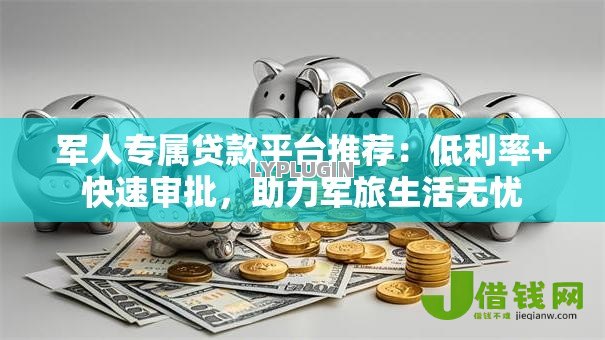 军人专属贷款平台推荐:低利率+快速审批,助力军旅生活无忧 军人专属贷款平台推荐:低利率+快速审批,助力军旅生活无忧