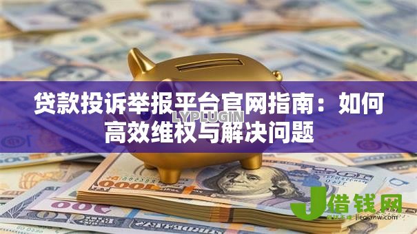 贷款投诉举报平台官网指南:如何高效维权与解决问题 贷款投诉举报平台官网指南:如何高效维权与解决问题