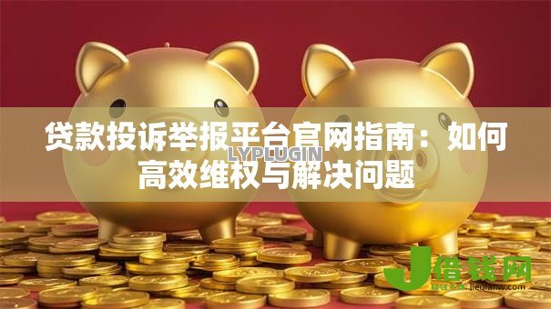 贷款投诉举报平台官网指南:如何高效维权与解决问题 贷款投诉举报平台官网指南:如何高效维权与解决问题