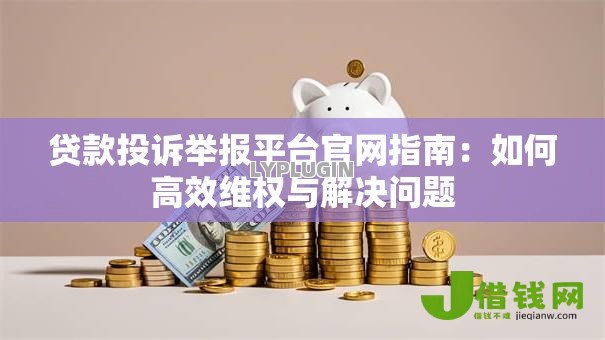 贷款投诉举报平台官网指南:如何高效维权与解决问题 贷款投诉举报平台官网指南:如何高效维权与解决问题