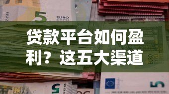 贷款平台如何盈利?这五大渠道影响你的钱包 贷款平台如何盈利?这五大渠道影响你的钱包