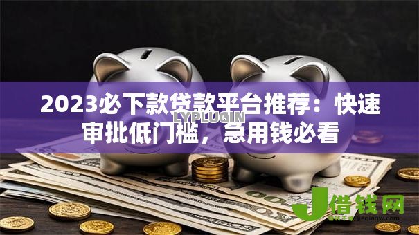 2023必下款贷款平台推荐:快速审批低门槛,急用钱必看 2023必下款贷款平台推荐:快速审批低门槛,急用钱必看