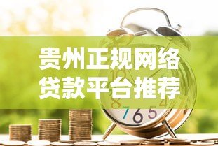 贵州正规网络贷款平台推荐：低利率、安全放心的借款渠道盘点