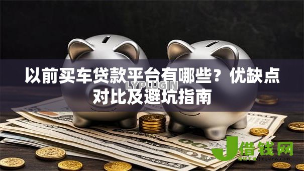 以前买车贷款平台有哪些?优缺点对比及避坑指南 以前买车贷款平台有哪些?优缺点对比及避坑指南