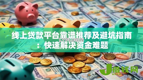 线上贷款平台靠谱推荐及避坑指南:快速解决资金难题 线上贷款平台靠谱推荐及避坑指南:快速解决资金难题