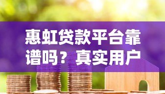 惠虹贷款平台靠谱吗？真实用户评测+避坑指南