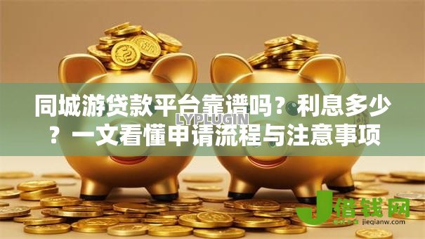 同城游贷款平台靠谱吗?利息多少?一文看懂申请流程与注意事项 同城游贷款平台靠谱吗?利息多少?一文看懂申请流程与注意事项