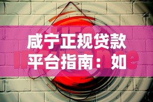咸宁正规贷款平台指南:如何安全借钱不踩坑 咸宁正规贷款平台指南:如何安全借钱不踩坑