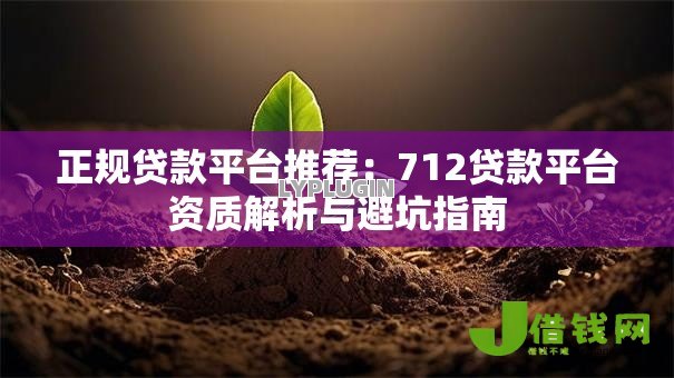 正规贷款平台推荐:712贷款平台资质解析与避坑指南 正规贷款平台推荐:712贷款平台资质解析与避坑指南