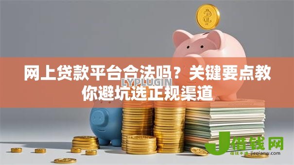 网上贷款平台合法吗?关键要点教你避坑选正规渠道 网上贷款平台合法吗?关键要点教你避坑选正规渠道