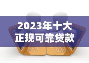 2023年十大正规可靠贷款平台推荐及避坑指南 2023年十大正规可靠贷款平台推荐及避坑指南