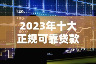2023年十大正规可靠贷款平台推荐及避坑指南 2023年十大正规可靠贷款平台推荐及避坑指南