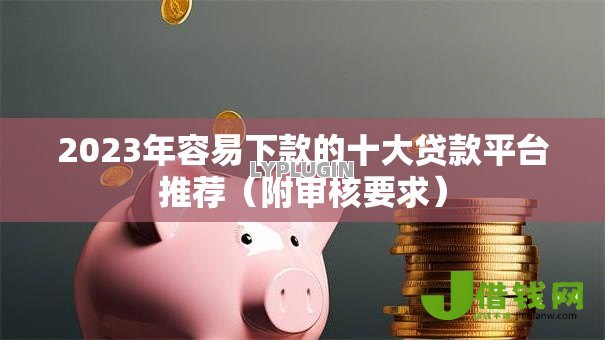 2023年容易下款的十大贷款平台推荐(附审核要求) 2023年容易下款的十大贷款平台推荐(附审核要求)
