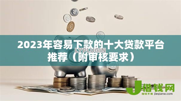 2023年容易下款的十大贷款平台推荐(附审核要求) 2023年容易下款的十大贷款平台推荐(附审核要求)