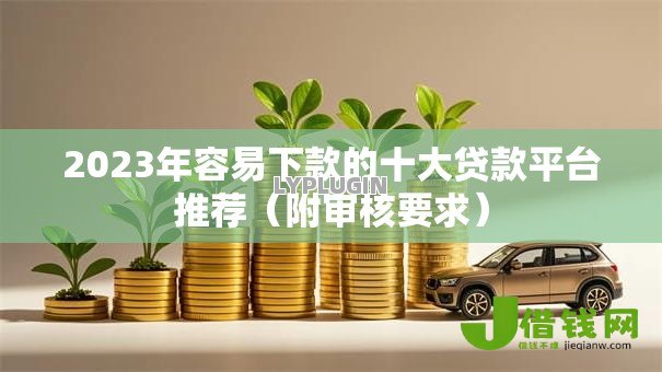 2023年容易下款的十大贷款平台推荐(附审核要求) 2023年容易下款的十大贷款平台推荐(附审核要求)