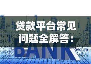 贷款平台常见问题全解答：利率、额度、资质要求一文读懂