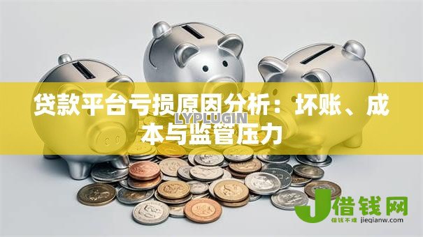 贷款平台亏损原因分析:坏账、成本与监管压力 贷款平台亏损原因分析:坏账、成本与监管压力