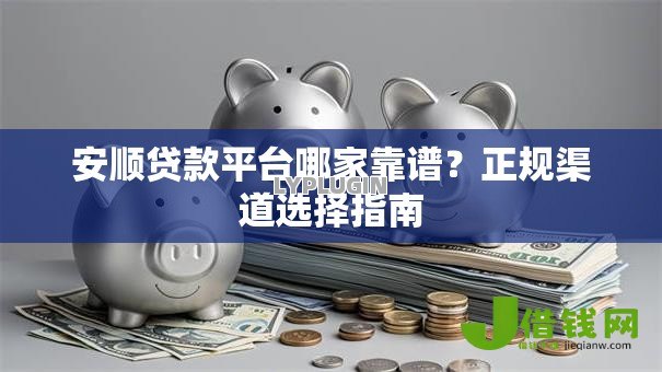 安顺贷款平台哪家靠谱？正规渠道选择指南