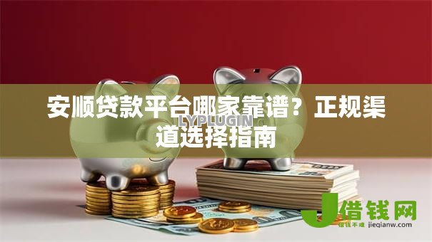 安顺贷款平台哪家靠谱？正规渠道选择指南