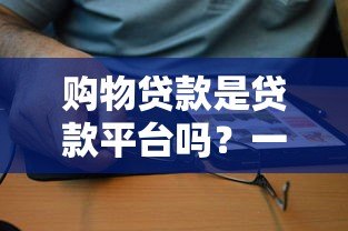 购物贷款是贷款平台吗?一文读懂区别与风险 购物贷款是贷款平台吗?一文读懂区别与风险