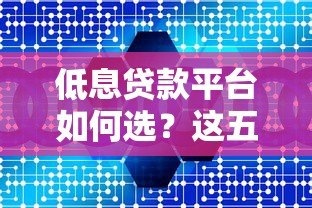 低息贷款平台如何选?这五大要点帮你省利息 低息贷款平台如何选?这五大要点帮你省利息
