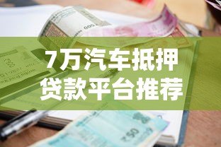 7万汽车抵押贷款平台推荐：申请流程、利息及注意事项全解析
