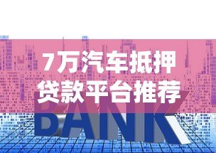 7万汽车抵押贷款平台推荐：申请流程、利息及注意事项全解析