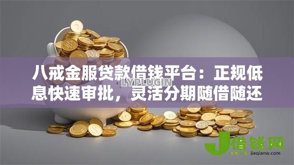 八戒金服贷款借钱平台:正规低息快速审批,灵活分期随借随还 八戒金服贷款借钱平台:正规低息快速审批,灵活分期随借随还