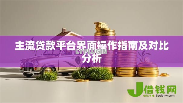 主流贷款平台界面操作指南及对比分析 主流贷款平台界面操作指南及对比分析