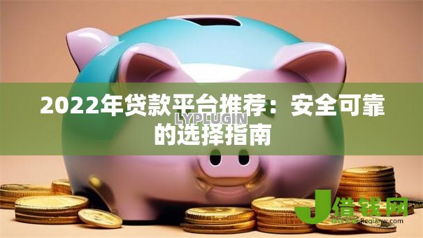 2022年贷款平台推荐：安全可靠的选择指南
