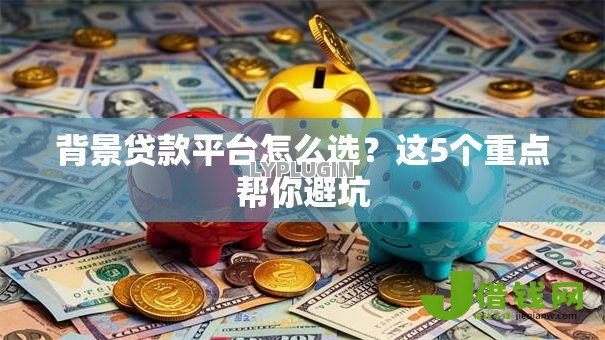 背景贷款平台怎么选?这5个重点帮你避坑 背景贷款平台怎么选?这5个重点帮你避坑