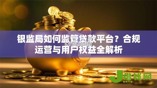银监局如何监管贷款平台？合规运营与用户权益全解析