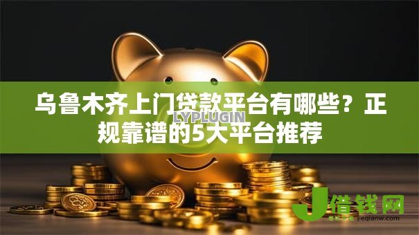 乌鲁木齐上门贷款平台有哪些?正规靠谱的5大平台推荐 乌鲁木齐上门贷款平台有哪些?正规靠谱的5大平台推荐