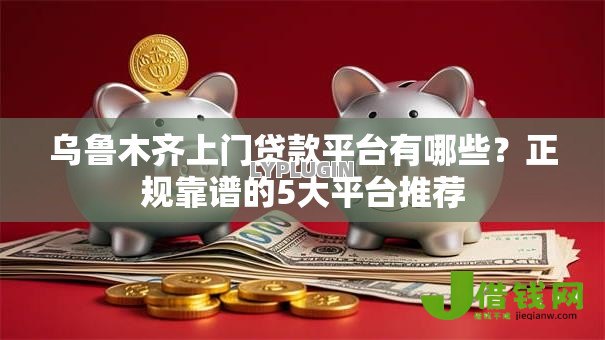 乌鲁木齐上门贷款平台有哪些?正规靠谱的5大平台推荐 乌鲁木齐上门贷款平台有哪些?正规靠谱的5大平台推荐