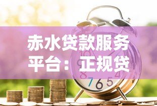 赤水贷款服务平台：正规贷款渠道，快速解决资金需求