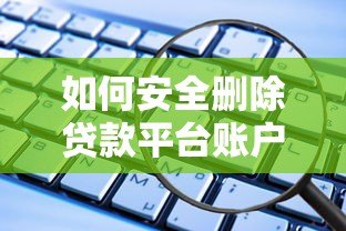 如何安全删除贷款平台账户?这些步骤不能忽视 如何安全删除贷款平台账户?这些步骤不能忽视