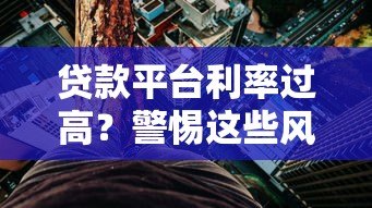 贷款平台利率过高?警惕这些风险与应对方法 贷款平台利率过高?警惕这些风险与应对方法