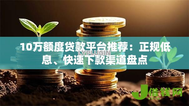 10万额度贷款平台推荐：正规低息、快速下款渠道盘点