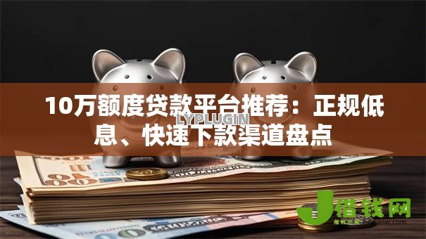 10万额度贷款平台推荐：正规低息、快速下款渠道盘点